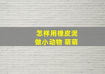 怎样用橡皮泥做小动物 萌萌